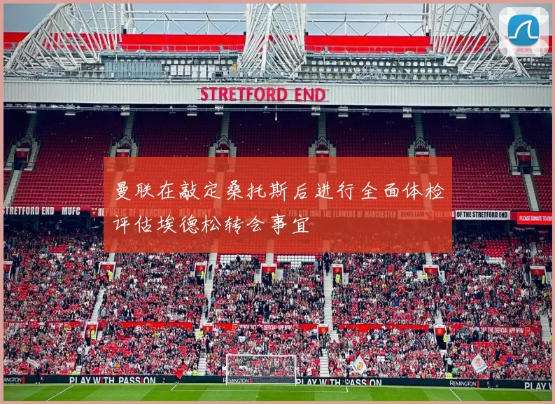 曼联在敲定桑托斯后进行全面体检评估埃德松转会事宜
