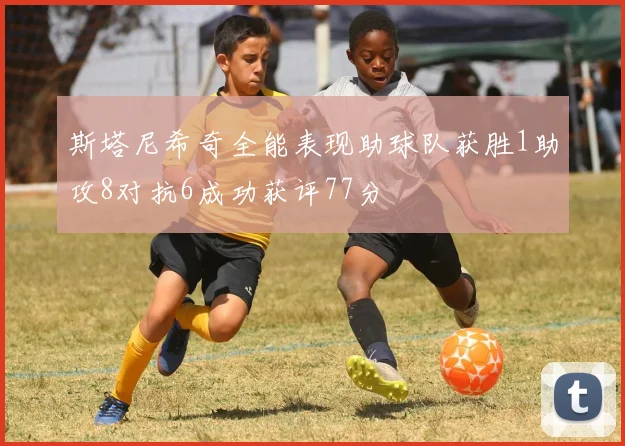 斯塔尼希奇全能表现助球队获胜1助攻8对抗6成功获评77分