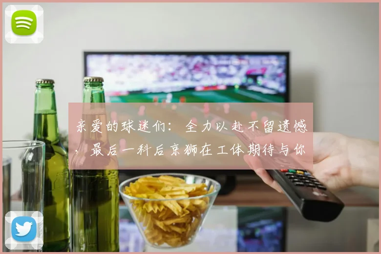 亲爱的球迷们：全力以赴不留遗憾，最后一科后京狮在工体期待与你相聚