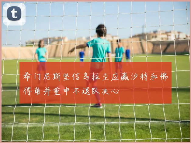 希门尼斯坚信乌拉圭应赢沙特和佛得角并重申不退队决心