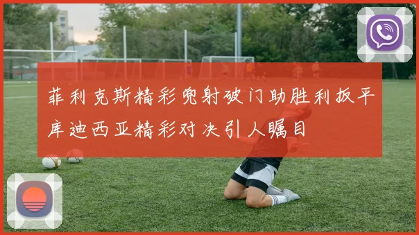 菲利克斯精彩兜射破门助胜利扳平库迪西亚精彩对决引人瞩目
