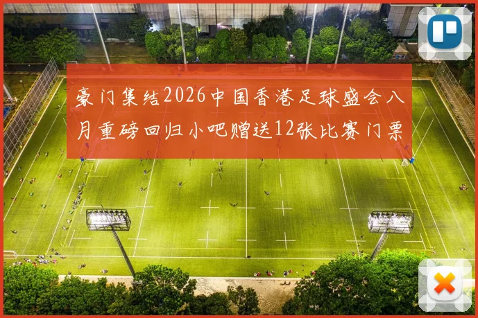 豪门集结2026中国香港足球盛会八月重磅回归小吧赠送12张比赛门票等你来拿