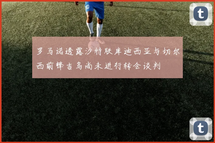 罗马诺透露沙特联库迪西亚与切尔西前锋吉乌尚未进行转会谈判