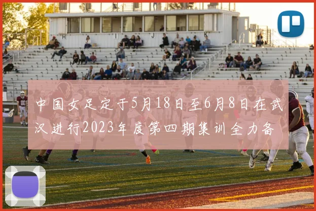 中国女足定于5月18日至6月8日在武汉进行2023年度第四期集训全力备战国际赛事