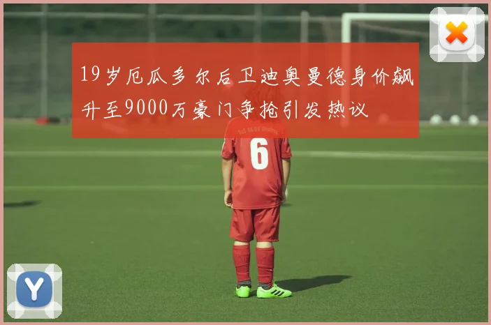 19岁厄瓜多尔后卫迪奥曼德身价飙升至9000万豪门争抢引发热议