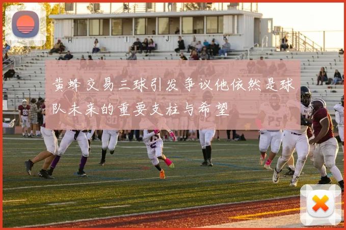 黄蜂交易三球引发争议他依然是球队未来的重要支柱与希望