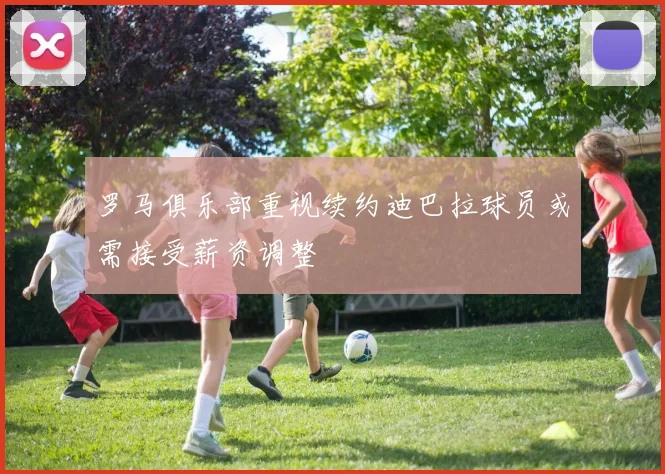 罗马俱乐部重视续约迪巴拉球员或需接受薪资调整