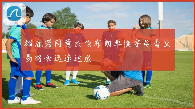 雄鹿若同意杰伦布朗单换字母哥交易将会迅速达成