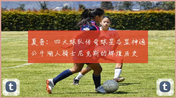 夏普：四大球队传奇球星各显神通公牛湖人骑士尼克斯的辉煌历史