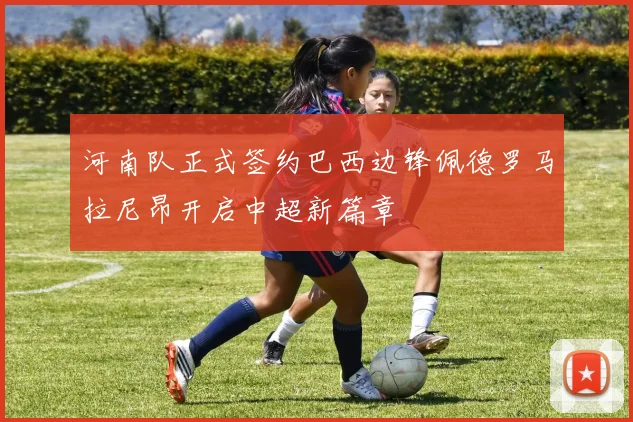 河南队正式签约巴西边锋佩德罗马拉尼昂开启中超新篇章