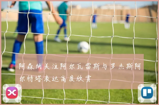 阿森纳关注阿尔瓦雷斯与罗杰斯阿尔特塔表达高度欣赏