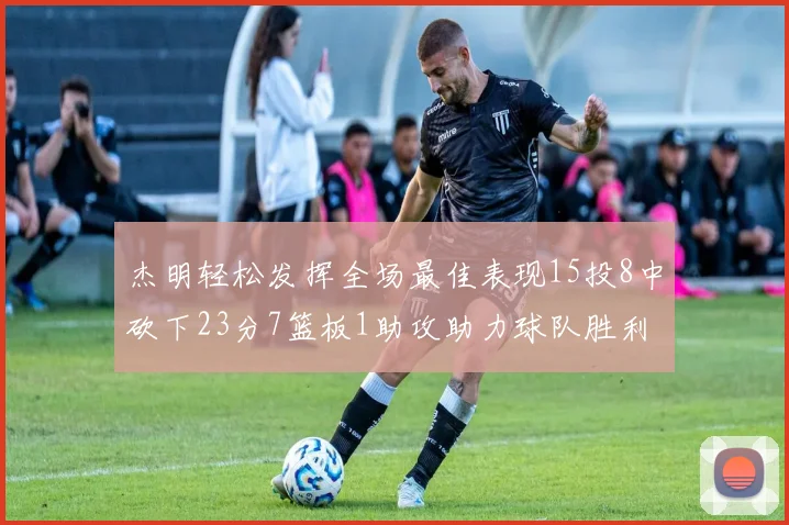 杰明轻松发挥全场最佳表现15投8中砍下23分7篮板1助攻助力球队胜利