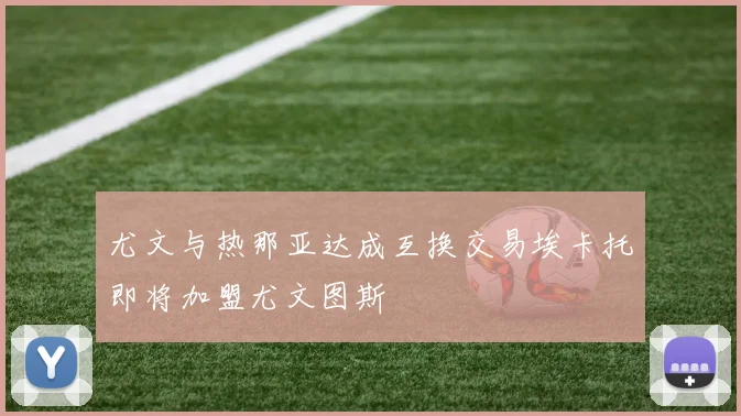 尤文与热那亚达成互换交易埃卡托即将加盟尤文图斯